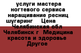 услуги мастера ногтевого сервиса, наращивание ресниц, шугаринг. › Цена ­ 200 - Челябинская обл., Челябинск г. Медицина, красота и здоровье » Другое   